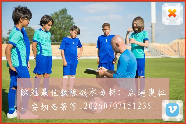 欧冠最佳教练战术分析：瓜迪奥拉、安切洛蒂等_20260707151235