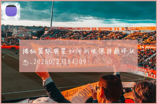 揭秘篮球明星如何训练保持巅峰状态_20260723184309