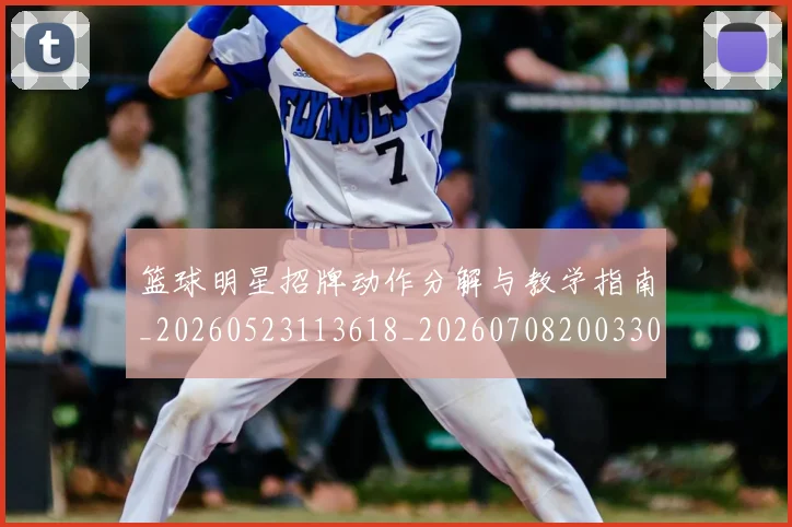 篮球明星招牌动作分解与教学指南_20260523113618_20260708200330