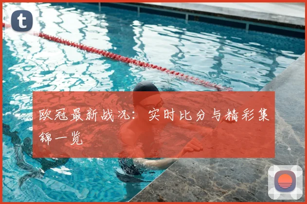 欧冠最新战况：实时比分与精彩集锦一览