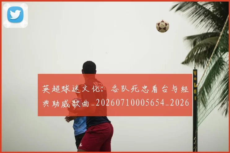 英超球迷文化:各队死忠看台与经典助威歌曲_20260710005654_20260803145548