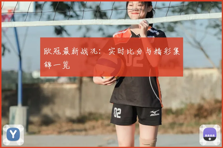 欧冠最新战况：实时比分与精彩集锦一览