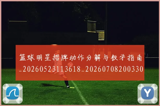 篮球明星招牌动作分解与教学指南_20260523113618_20260708200330