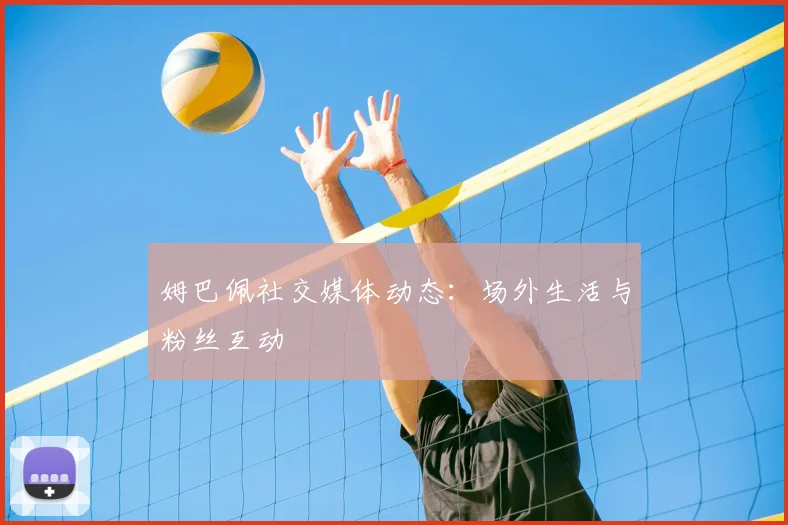 姆巴佩社交媒体动态:场外生活与粉丝互动