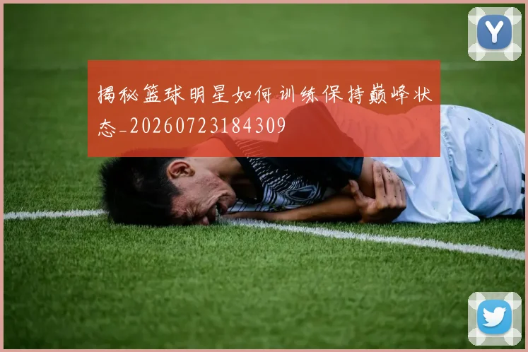 揭秘篮球明星如何训练保持巅峰状态_20260723184309