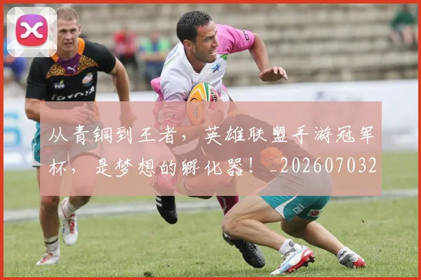 从青铜到王者,英雄联盟手游冠军杯,是梦想的孵化器!_20260703213514