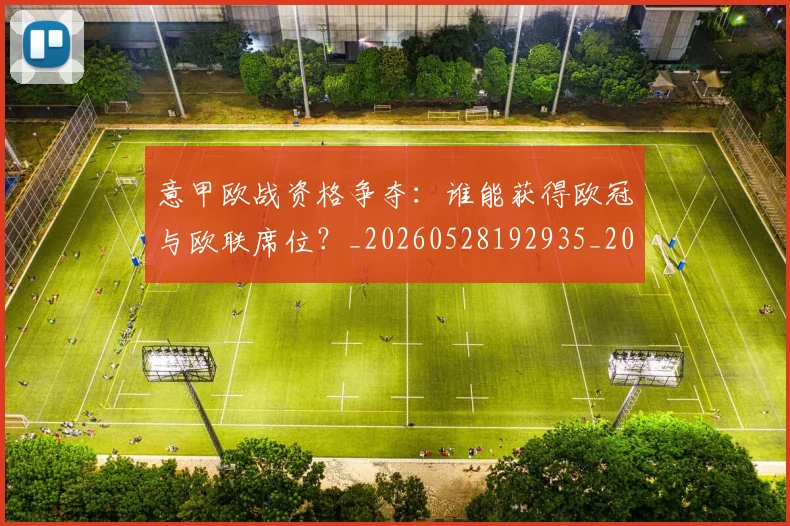 意甲欧战资格争夺：谁能获得欧冠与欧联席位？_20260528192935_20260704175213
