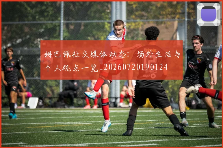 姆巴佩社交媒体动态:场外生活与个人观点一览_20260720190124