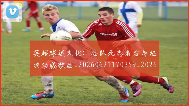英超球迷文化:各队死忠看台与经典助威歌曲_20260621170359_20260803145545
