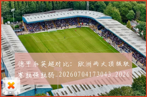 德甲和英超对比：欧洲两大顶级联赛孰强孰弱_20260704173043_20260722161320