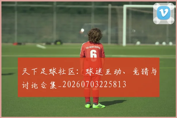 天下足球社区:球迷互动、竞猜与讨论合集_20260703225813