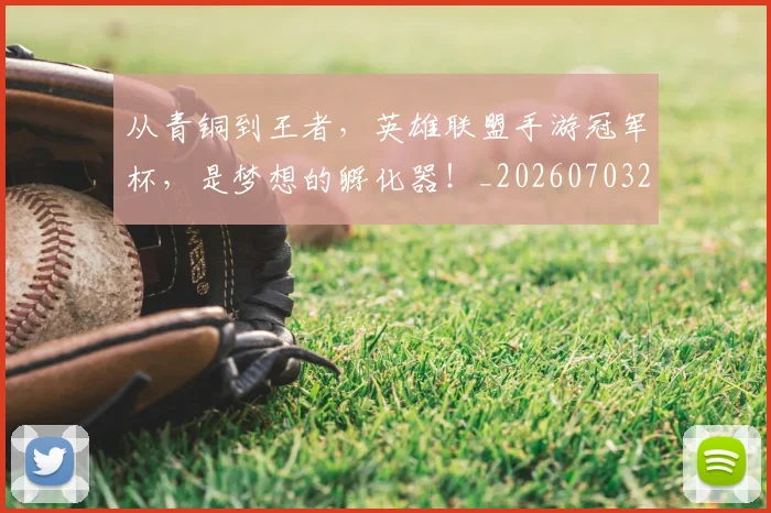 从青铜到王者，英雄联盟手游冠军杯，是梦想的孵化器！_20260703213514