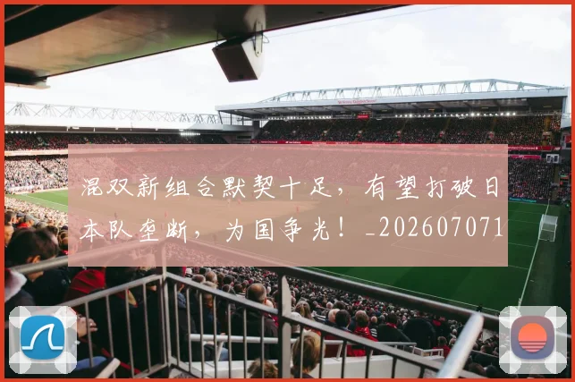 混双新组合默契十足，有望打破日本队垄断，为国争光！_20260707154710_20260802152721