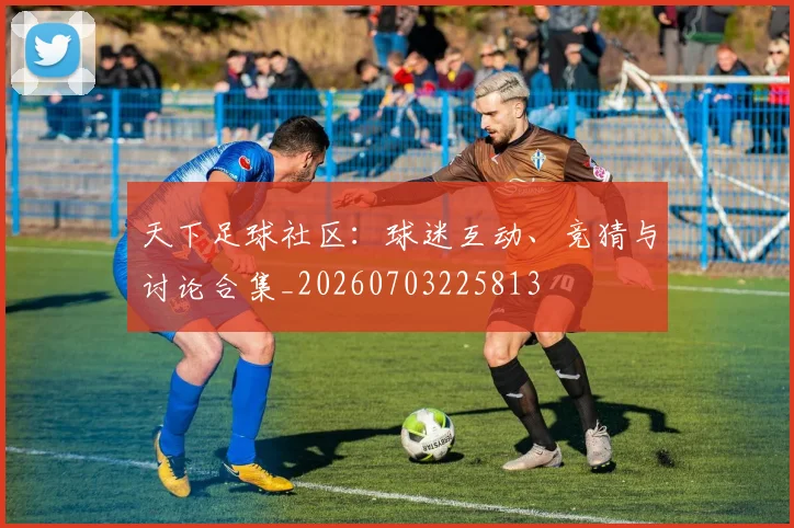 天下足球社区:球迷互动、竞猜与讨论合集_20260703225813