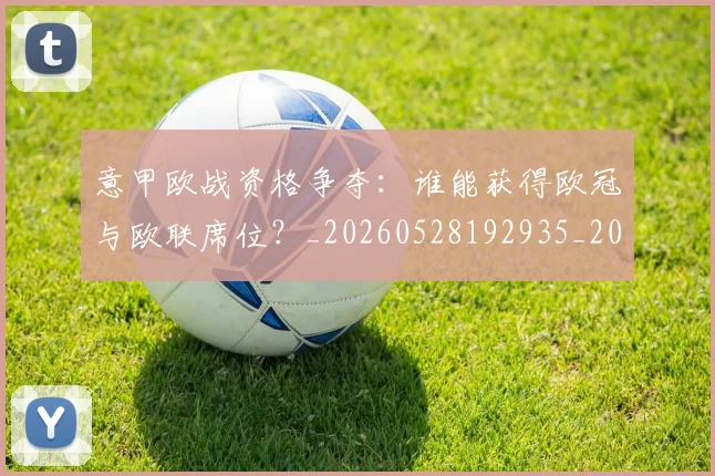 意甲欧战资格争夺：谁能获得欧冠与欧联席位？_20260528192935_20260723175826