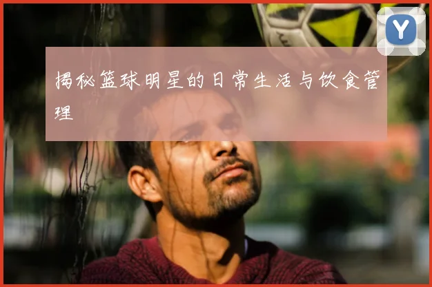 揭秘篮球明星的日常生活与饮食管理