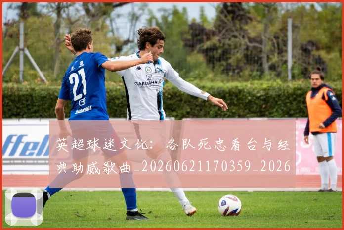 英超球迷文化:各队死忠看台与经典助威歌曲_20260621170359_20260803145545