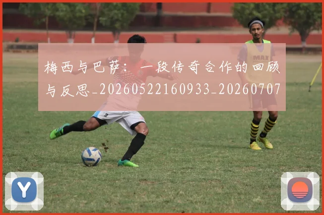梅西与巴萨:一段传奇合作的回顾与反思_20260522160933_20260707022814_20260731180250
