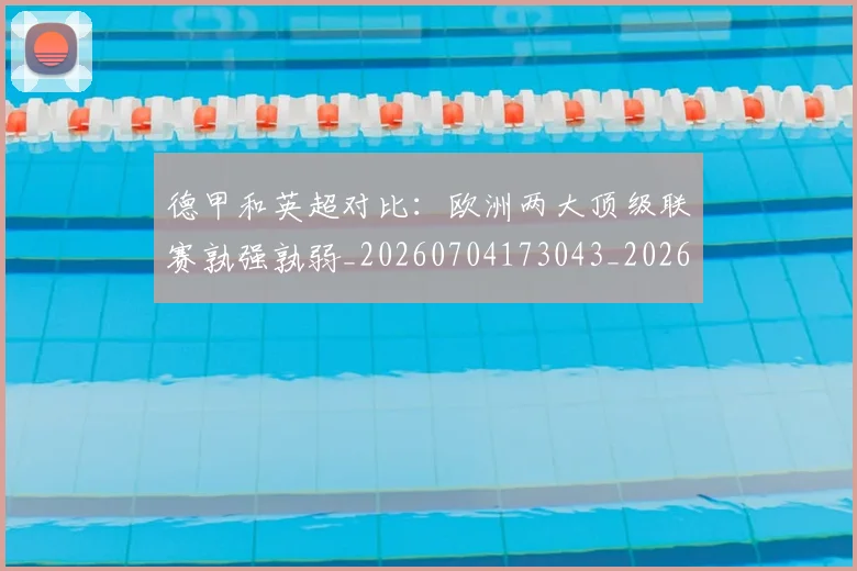 德甲和英超对比：欧洲两大顶级联赛孰强孰弱_20260704173043_20260722161320